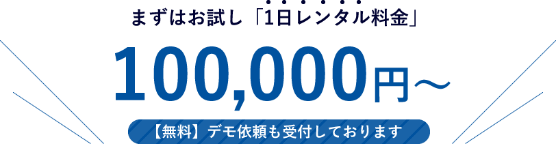 まずはお試し「1日レンタル料金」100,000円～。【無料】デモ依頼も受付しております