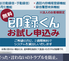 「即録くん無料お試し申込み」ご希望の方に、2週間無料でシステムを貸出しいたします。 お気に召さない場合には、送料弊社負担にて返送いただければ結構です。※法人のお客様に限らせていただきます。